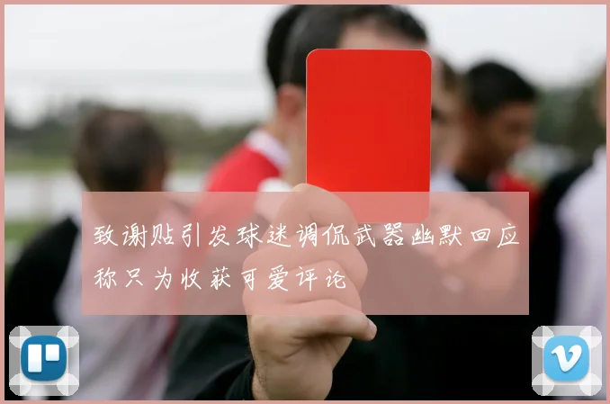 致谢贴引发球迷调侃武器幽默回应称只为收获可爱评论