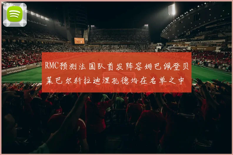 RMC预测法国队首发阵容姆巴佩登贝莱巴尔科拉迪涅孔德均在名单之中
