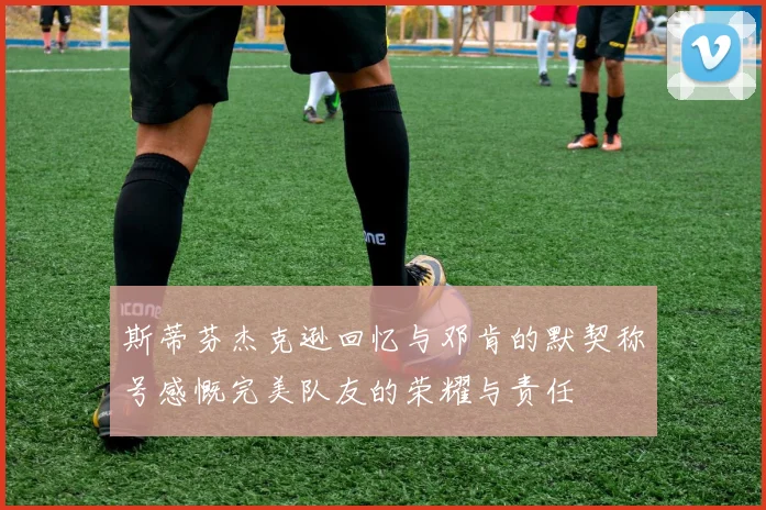 斯蒂芬杰克逊回忆与邓肯的默契称号感慨完美队友的荣耀与责任