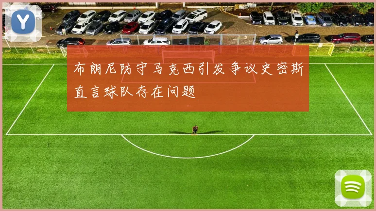 布朗尼防守马克西引发争议史密斯直言球队存在问题