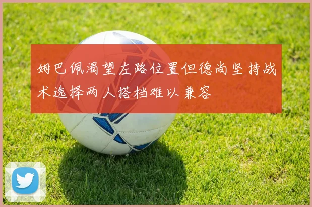 姆巴佩渴望左路位置但德尚坚持战术选择两人搭档难以兼容