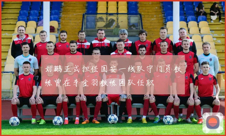 刘鹏正式担任国安一线队守门员教练曾在李金羽教练团队任职