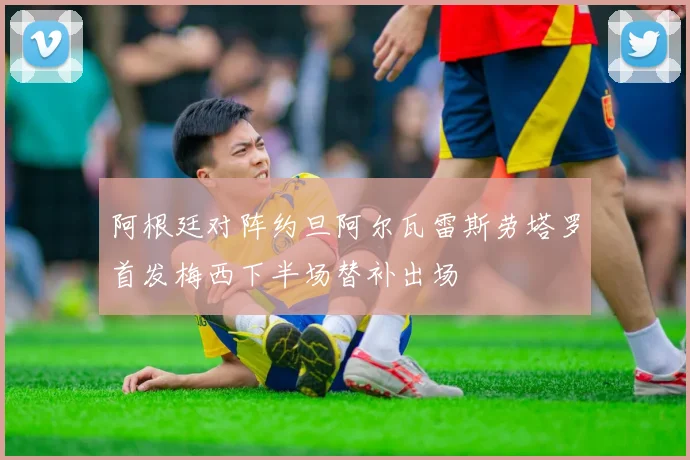 阿根廷对阵约旦阿尔瓦雷斯劳塔罗首发梅西下半场替补出场