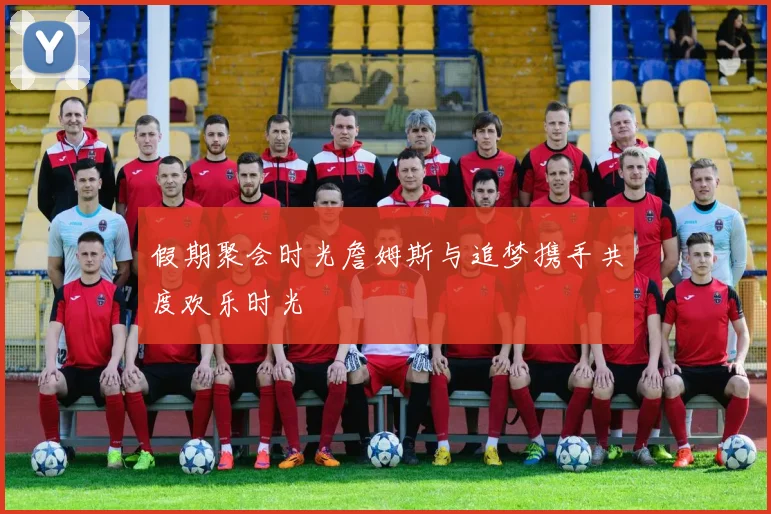 假期聚会时光詹姆斯与追梦携手共度欢乐时光