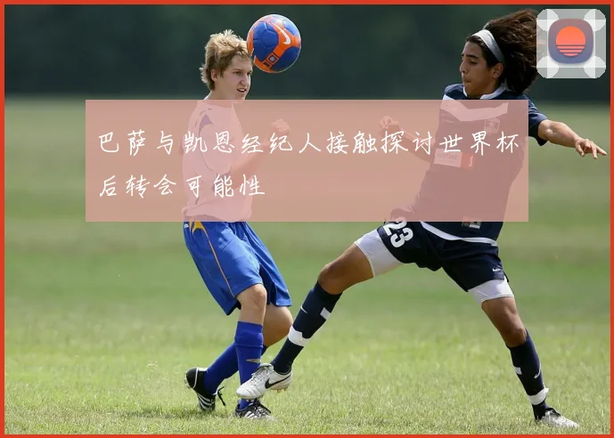 巴萨与凯恩经纪人接触探讨世界杯后转会可能性