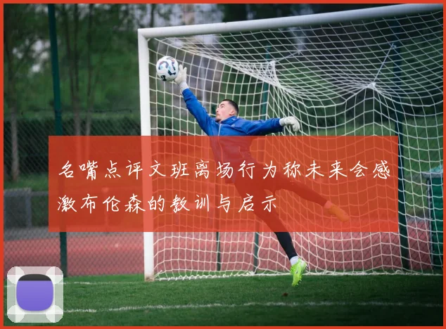 名嘴点评文班离场行为称未来会感激布伦森的教训与启示