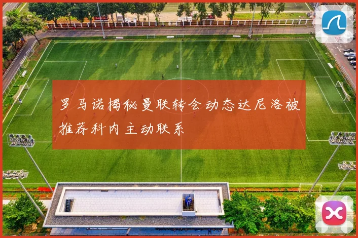 罗马诺揭秘曼联转会动态达尼洛被推荐科内主动联系