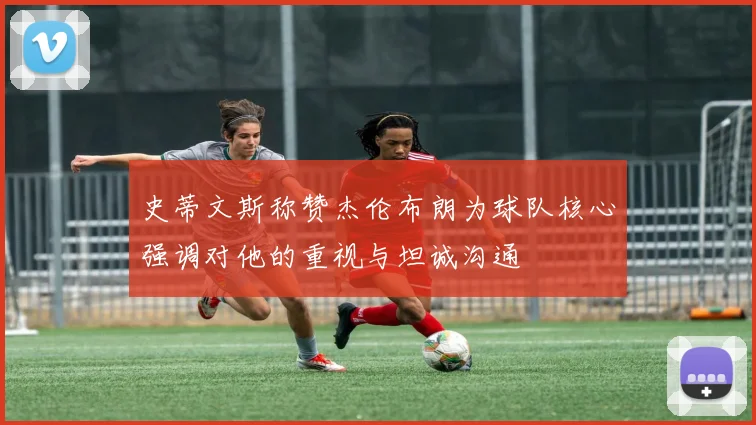 史蒂文斯称赞杰伦布朗为球队核心强调对他的重视与坦诚沟通