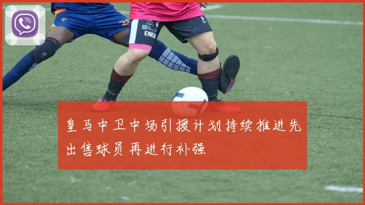 皇马中卫中场引援计划持续推进先出售球员再进行补强
