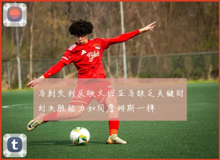 马刺失利反映文班亚马缺乏关键时刻决胜能力如同詹姆斯一样