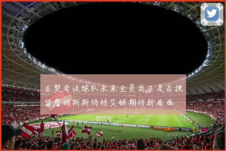 东契奇谈球队未来全员离去是否挽留詹姆斯斯玛特艾顿期待新局面