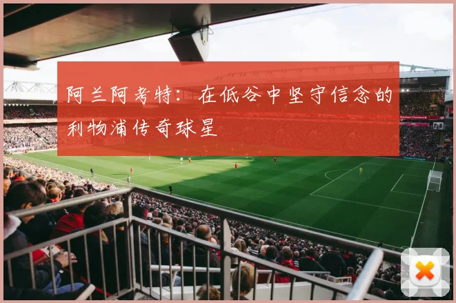 阿兰阿考特：在低谷中坚守信念的利物浦传奇球星