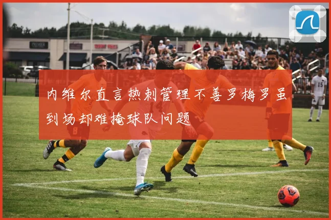 内维尔直言热刺管理不善罗梅罗虽到场却难掩球队问题