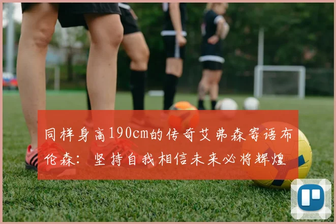 同样身高190cm的传奇艾弗森寄语布伦森：坚持自我相信未来必将辉煌