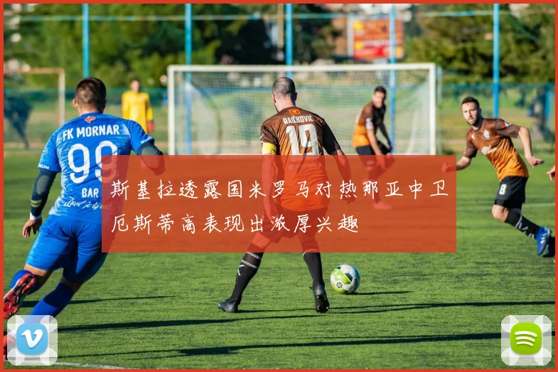 斯基拉透露国米罗马对热那亚中卫厄斯蒂高表现出浓厚兴趣
