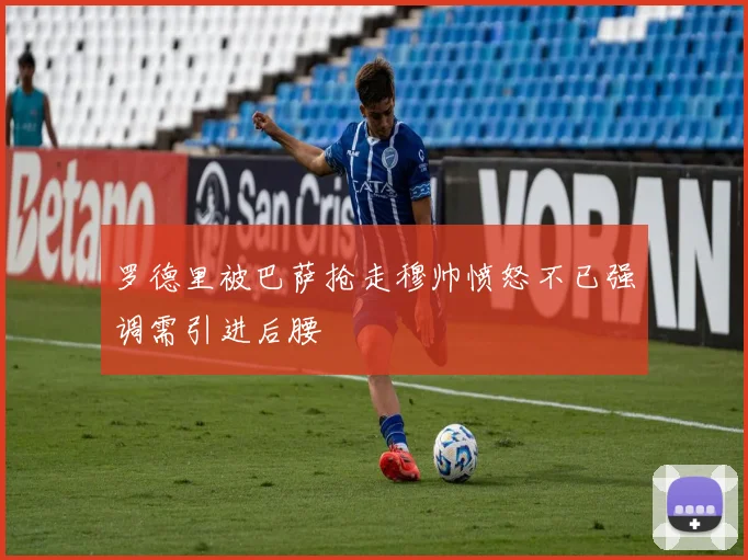 罗德里被巴萨抢走穆帅愤怒不已强调需引进后腰