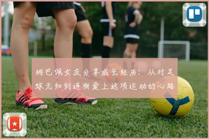 姆巴佩女友分享成长经历：从对足球无知到逐渐爱上这项运动的心路历程