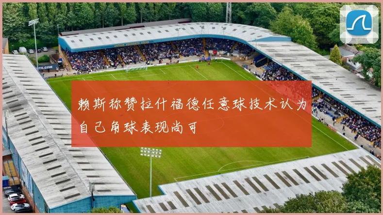 赖斯称赞拉什福德任意球技术认为自己角球表现尚可