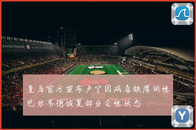 皇马官方宣布卢宁因病毒缺席训练巴尔韦德恢复部分合练状态