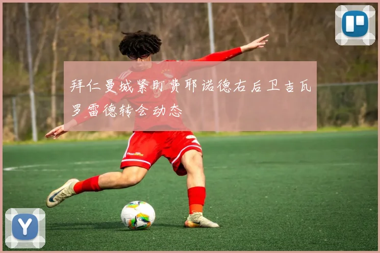 拜仁曼城紧盯费耶诺德右后卫吉瓦罗雷德转会动态