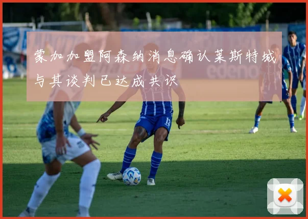 蒙加加盟阿森纳消息确认莱斯特城与其谈判已达成共识
