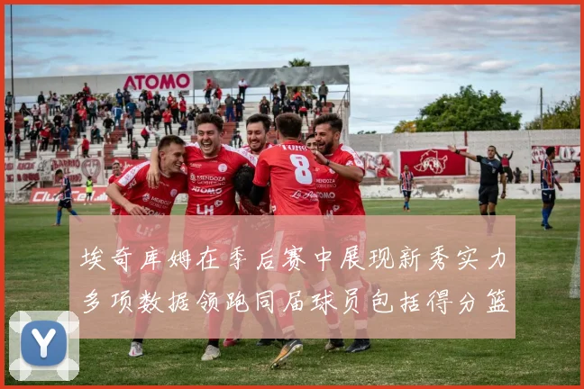 埃奇库姆在季后赛中展现新秀实力多项数据领跑同届球员包括得分篮板助攻抢断三分