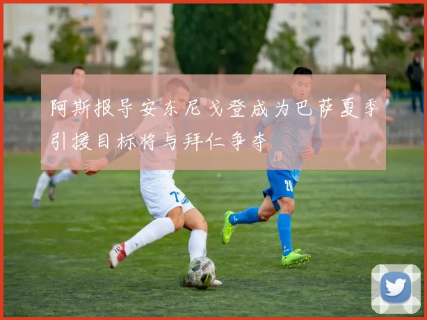 阿斯报导安东尼戈登成为巴萨夏季引援目标将与拜仁争夺