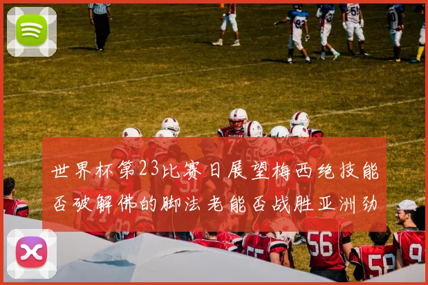 世界杯第23比赛日展望梅西绝技能否破解佛的脚法老能否战胜亚洲劲旅