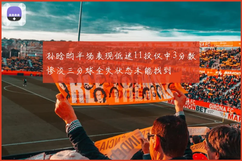 孙晗昀半场表现低迷11投仅中3分数惨淡三分球全失状态未能找到